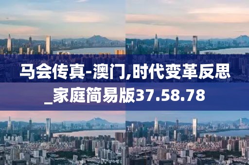 马会传真-澳门,时代变革反思_家庭简易版37.58.78