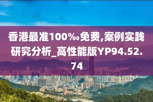 香港最准100‰免费,案例实践研究分析_高性能版YP94.52.74
