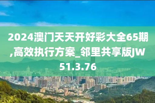 2024澳门天天开好彩大全65期,高效执行方案_邻里共享版JW51.3.76