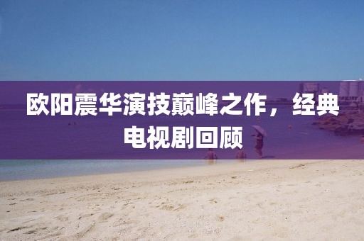 欧阳震华演技巅峰之作，经典电视剧回顾