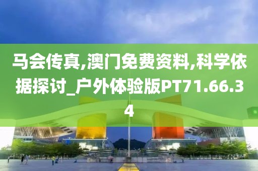 马会传真,澳门免费资料,科学依据探讨_户外体验版PT71.66.34