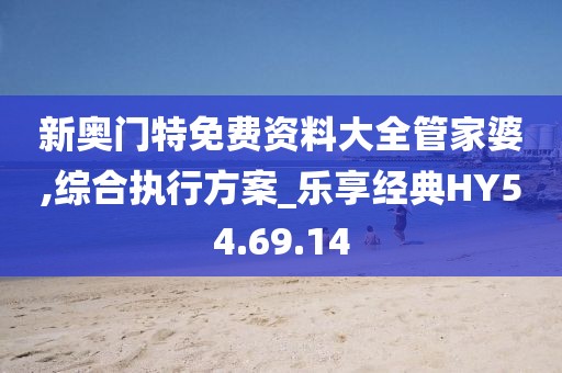 新奥门特免费资料大全管家婆,综合执行方案_乐享经典HY54.69.14