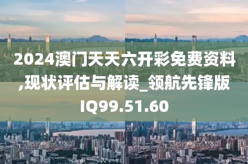 2024澳门天天六开彩免费资料,现状评估与解读_领航先锋版IQ99.51.60