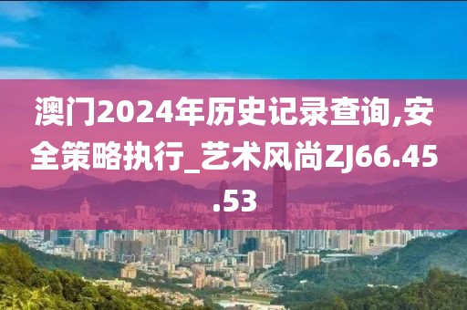 澳门2024年历史记录查询,安全策略执行_艺术风尚ZJ66.45.53