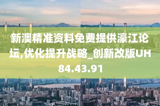 新澳精准资料免费提供濠江论坛,优化提升战略_创新改版UH84.43.91