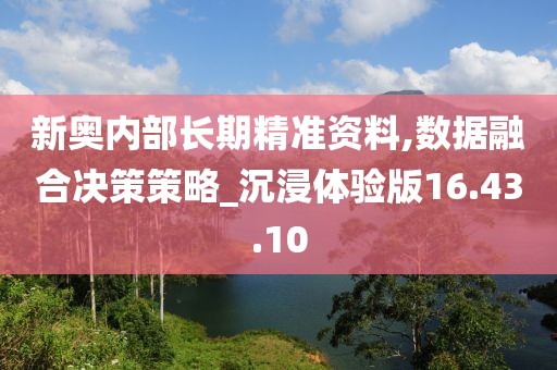 新奥内部长期精准资料,数据融合决策策略_沉浸体验版16.43.10