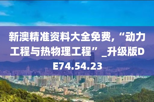 新澳精准资料大全免费,“动力工程与热物理工程”_升级版DE74.54.23