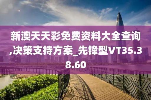 新澳天天彩免费资料大全查询,决策支持方案_先锋型VT35.38.60