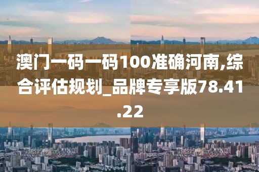 澳门一码一码100准确河南,综合评估规划_品牌专享版78.41.22
