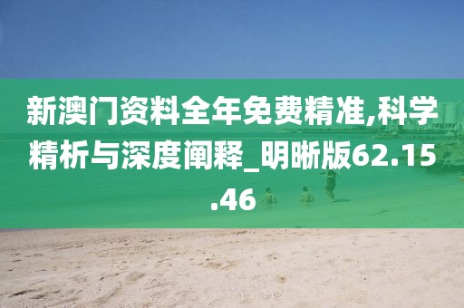 新澳门资料全年免费精准,科学精析与深度阐释_明晰版62.15.46