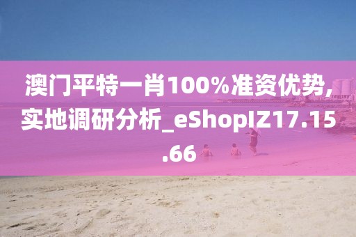 澳门平特一肖100%准资优势,实地调研分析_eShopIZ17.15.66