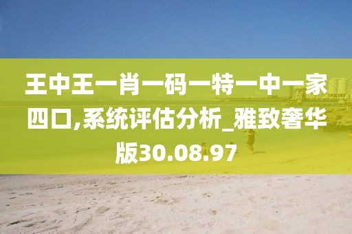 王中王一肖一码一特一中一家四口,系统评估分析_雅致奢华版30.08.97