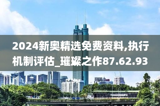 2024新奥精选免费资料,执行机制评估_璀璨之作87.62.93