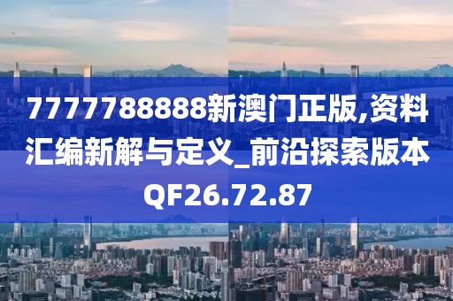 7777788888新澳门正版,资料汇编新解与定义_前沿探索版本QF26.72.87