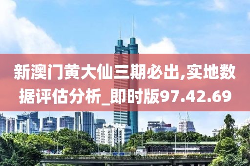 新澳门黄大仙三期必出,实地数据评估分析_即时版97.42.69