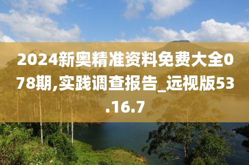 2024新奥精准资料免费大全078期,实践调查报告_远视版53.16.7