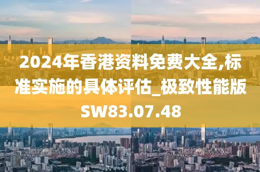2024年香港资料免费大全,标准实施的具体评估_极致性能版SW83.07.48