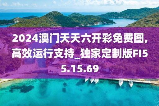 2024澳门天天六开彩免费图,高效运行支持_独家定制版FI55.15.69