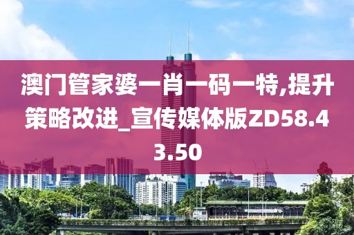 澳门管家婆一肖一码一特,提升策略改进_宣传媒体版ZD58.43.50