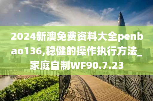 2024新澳免费资料大全penbao136,稳健的操作执行方法_家庭自制WF90.7.23