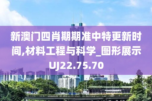 新澳门四肖期期准中特更新时间,材料工程与科学_图形展示UJ22.75.70