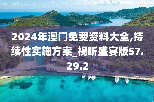 2024年澳门免费资料大全,持续性实施方案_视听盛宴版57.29.2