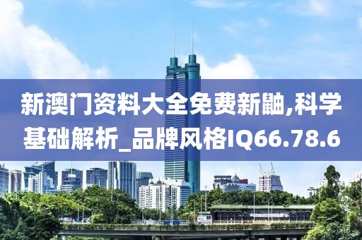 新澳门资料大全免费新鼬,科学基础解析_品牌风格IQ66.78.60