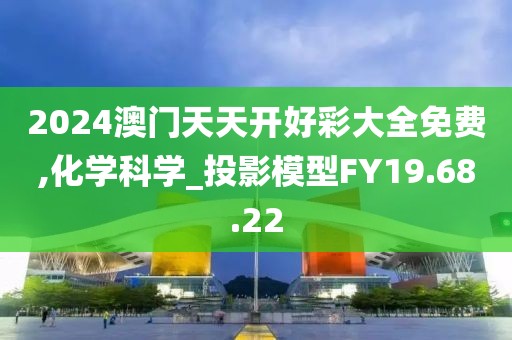 2024澳门天天开好彩大全免费,化学科学_投影模型FY19.68.22