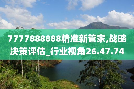 7777888888精准新管家,战略决策评估_行业视角26.47.74