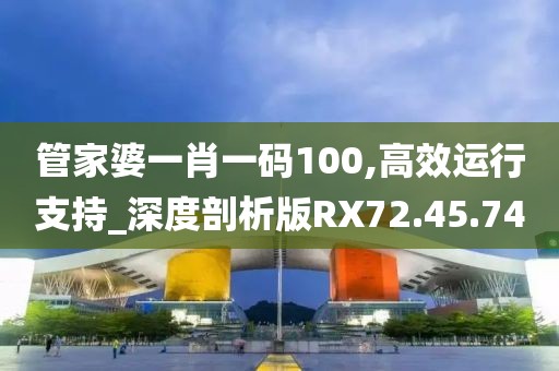 管家婆一肖一码100,高效运行支持_深度剖析版RX72.45.74