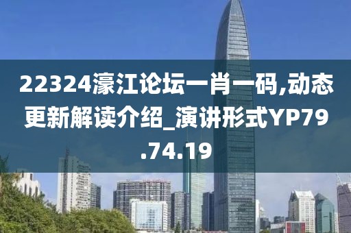 22324濠江论坛一肖一码,动态更新解读介绍_演讲形式YP79.74.19