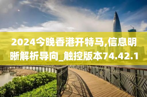 2024今晚香港开特马,信息明晰解析导向_触控版本74.42.1