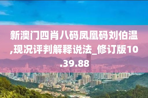 新澳门四肖八码凤凰码刘伯温,现况评判解释说法_修订版10.39.88