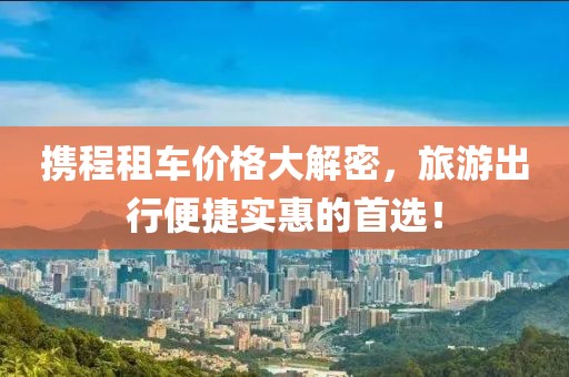 携程租车价格大解密，旅游出行便捷实惠的首选！