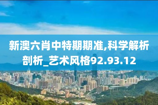 新澳六肖中特期期准,科学解析剖析_艺术风格92.93.12