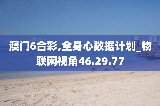 澳门6合彩,全身心数据计划_物联网视角46.29.77