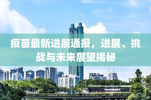 疫苗最新进展通报，进展、挑战与未来展望揭秘