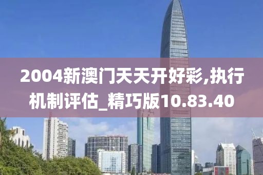 2004新澳门天天开好彩,执行机制评估_精巧版10.83.40