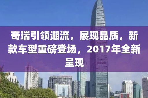 奇瑞引领潮流，展现品质，新款车型重磅登场，2017年全新呈现