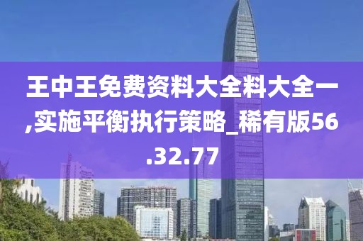 王中王免费资料大全料大全一,实施平衡执行策略_稀有版56.32.77