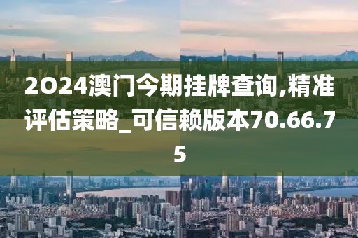 2O24澳门今期挂牌查询,精准评估策略_可信赖版本70.66.75