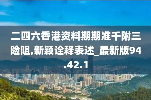 二四六香港资料期期准千附三险阻,新颖诠释表述_最新版94.42.1