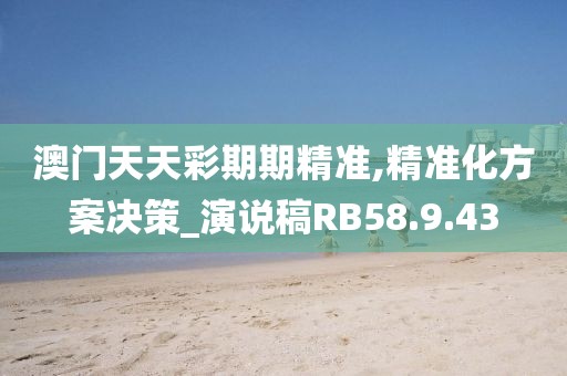 澳门天天彩期期精准,精准化方案决策_演说稿RB58.9.43
