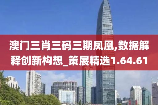 澳门三肖三码三期凤凰,数据解释创新构想_策展精选1.64.61