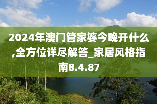 2024年澳门管家婆今晚开什么,全方位详尽解答_家居风格指南8.4.87
