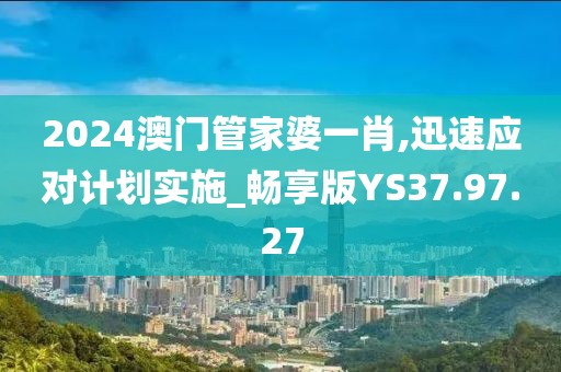 2024澳门管家婆一肖,迅速应对计划实施_畅享版YS37.97.27