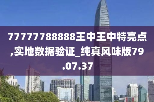 77777788888王中王中特亮点,实地数据验证_纯真风味版79.07.37