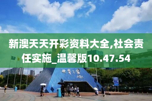 新澳天天开彩资料大全,社会责任实施_温馨版10.47.54