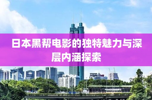 日本黑帮电影的独特魅力与深层内涵探索
