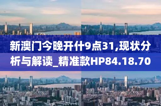 新澳门今晚开什9点31,现状分析与解读_精准款HP84.18.70